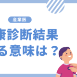 産業医が健康診断結果の結果を見る意味は？法的観点と実務的観点を説明します。